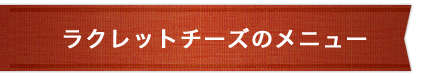 ラクレットチーズのメニュー