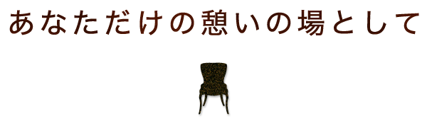 あなただけの憩いの場として