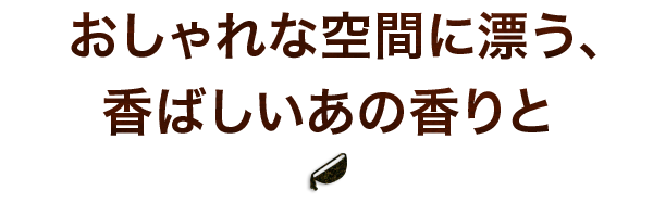 おしゃれな空間に漂う、香ばしいあの香りと