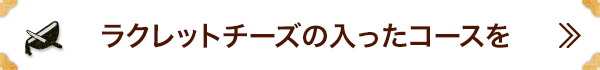 ラクレットチーズの入ったコースを