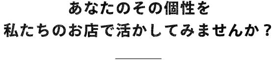 あなたのその個性を私たちのお店で？
